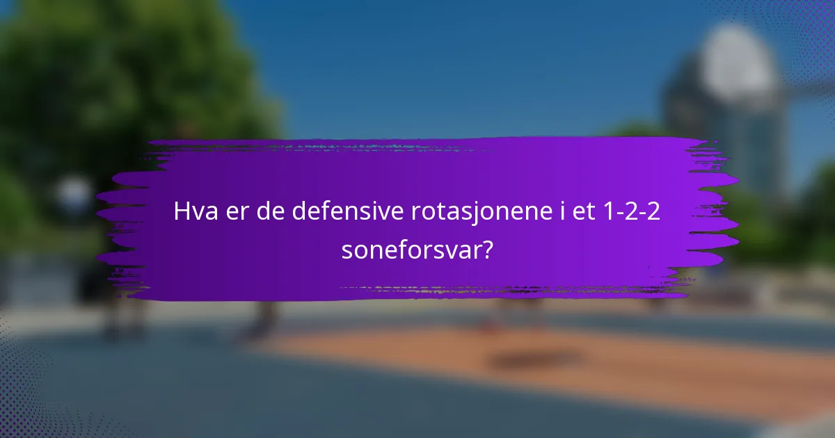 Hva er de defensive rotasjonene i et 1-2-2 soneforsvar?