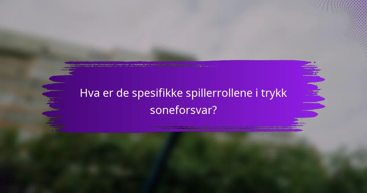 Hva er de spesifikke spillerrollene i trykk soneforsvar?