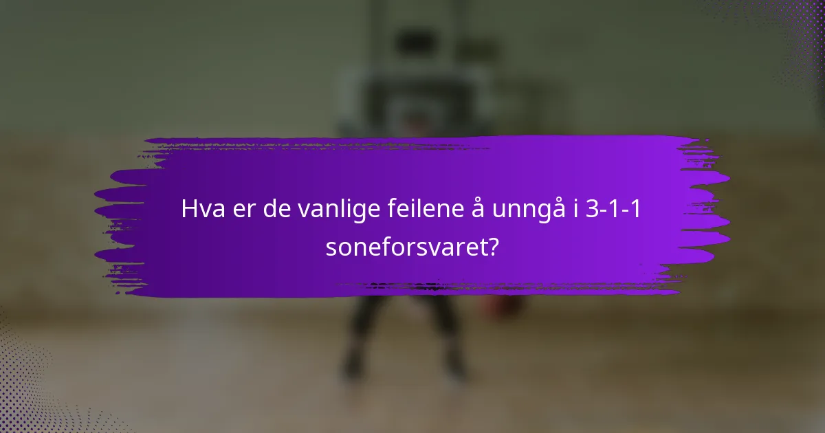 Hva er de vanlige feilene å unngå i 3-1-1 soneforsvaret?