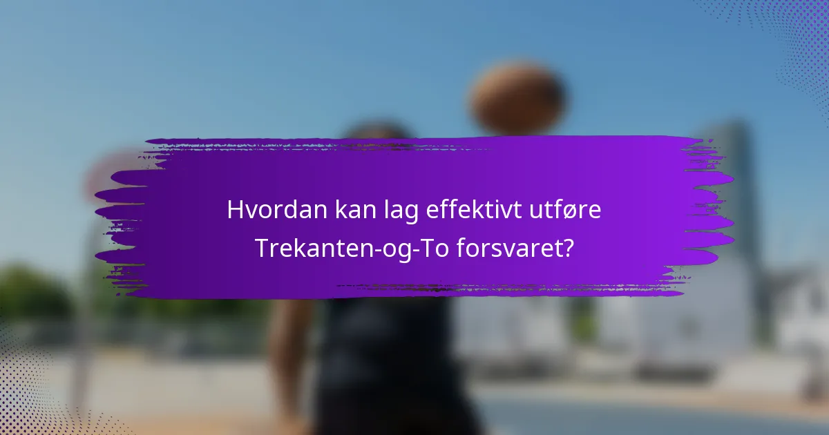 Hvordan kan lag effektivt utføre Trekanten-og-To forsvaret?